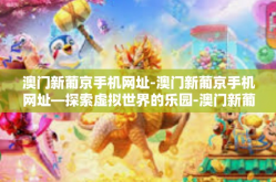 澳门新葡京手机网址-澳门新葡京手机网址—探索虚拟世界的乐园-澳门新葡京手机网址