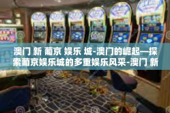 澳门 新 葡京 娱乐 城-澳门的崛起—探索葡京娱乐城的多重娱乐风采-澳门 新 葡京 娱乐 城