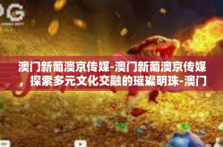 澳门新葡澳京传媒-澳门新葡澳京传媒，探索多元文化交融的璀璨明珠-澳门新葡澳京传媒