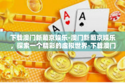 下载澳门新葡京娱乐-澳门新葡京娱乐，探索一个精彩的虚拟世界-下载澳门新葡京娱乐