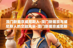 澳门新葡京威尼斯人-澳门新葡京与威尼斯人的交融风采-澳门新葡京威尼斯人