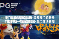 澳门赌场新葡京赌场-探索澳门的新热门目的地—新葡京赌场-澳门赌场新葡京赌场