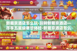 新葡京酒店怎么玩-玩转新葡京酒店—尽享五星级奢华体验-新葡京酒店怎么玩