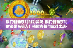 澳门新葡京时时彩骗吗-澳门新葡京时时彩是否骗人？揭露真相与应对之道-澳门新葡京时时彩骗吗