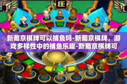 新葡京棋牌可以捕鱼吗-新葡京棋牌，游戏多样性中的捕鱼乐趣-新葡京棋牌可以捕鱼吗