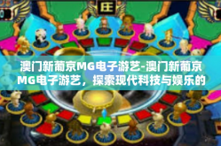 澳门新葡京MG电子游艺-澳门新葡京MG电子游艺，探索现代科技与娱乐的交融之美-澳门新葡京MG电子游艺