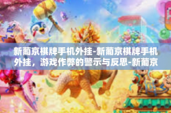 新葡京棋牌手机外挂-新葡京棋牌手机外挂，游戏作弊的警示与反思-新葡京棋牌手机外挂