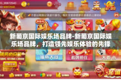新葡京国际娱乐场品牌-新葡京国际娱乐场品牌，打造领先娱乐体验的先锋力量-新葡京国际娱乐场品牌