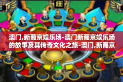 澳门,新葡京娱乐场-澳门新葡京娱乐场的故事及其传奇文化之旅-澳门,新葡京娱乐场