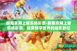 新葡京网上娱乐场彩票-新葡京网上娱乐场彩票，探索数字世界的娱乐新纪元-新葡京网上娱乐场彩票