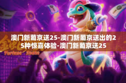 澳门新葡京送25-澳门新葡京送出的25种惊喜体验-澳门新葡京送25