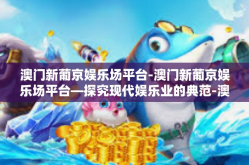 澳门新葡京娱乐场平台-澳门新葡京娱乐场平台—探究现代娱乐业的典范-澳门新葡京娱乐场平台