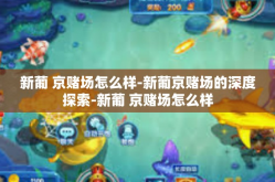 新葡 京赌场怎么样-新葡京赌场的深度探索-新葡 京赌场怎么样