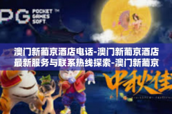 澳门新葡京酒店电话-澳门新葡京酒店最新服务与联系热线探索-澳门新葡京酒店电话