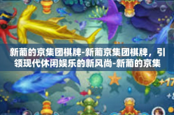 新葡的京集团棋牌-新葡京集团棋牌，引领现代休闲娱乐的新风尚-新葡的京集团棋牌