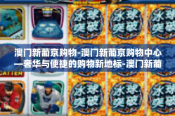 澳门新葡京购物-澳门新葡京购物中心—奢华与便捷的购物新地标-澳门新葡京购物