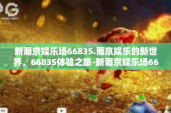 新葡京娱乐场66835.葡京娱乐的新世界，66835体验之旅-新葡京娱乐场66835.