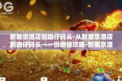 新葡京酒店到凼仔码头-从新葡京酒店到凼仔码头—一份绝佳攻略-新葡京酒店到凼仔码头