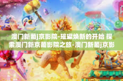 澳门新葡j京影院-璀璨焕新的开始 探索澳门新京葡影院之旅-澳门新葡j京影院