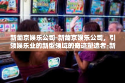 新葡京娱乐公司-新葡京娱乐公司，引领娱乐业的新型领域的奇迹塑造者-新葡京娱乐公司