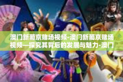 澳门新葡京赌场视频-澳门新葡京赌场视频—探究其背后的发展与魅力-澳门新葡京赌场视频