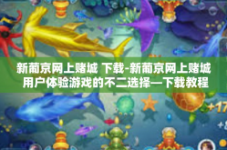 新葡京网上赌城 下载-新葡京网上赌城 用户体验游戏的不二选择—下载教程详解-新葡京网上赌城 下载