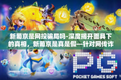 新葡京是网投骗局吗-深度揭开面具下的真相，新葡京是真是假—针对网传诈骗风险的研究探讨-新葡京是网投骗局吗