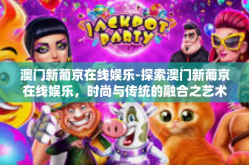 澳门新葡京在线娱乐-探索澳门新葡京在线娱乐，时尚与传统的融合之艺术-澳门新葡京在线娱乐