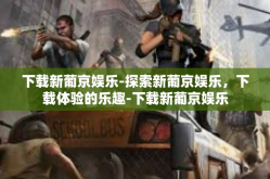 下载新葡京娱乐-探索新葡京娱乐，下载体验的乐趣-下载新葡京娱乐