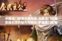 中国澳门新葡京娱乐场-中国澳门新葡京娱乐场的魅力与风采-中国澳门新葡京娱乐场