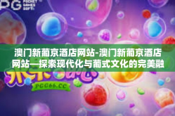 澳门新葡京酒店网站-澳门新葡京酒店网站—探索现代化与葡式文化的完美融合-澳门新葡京酒店网站