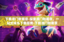 下载澳门新葡京-探索澳门新葡京，一站式娱乐下载指南-下载澳门新葡京