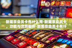 新葡京会员卡有什么用-新葡京会员卡，功能与优势解析-新葡京会员卡有什么用