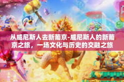 从威尼斯人去新葡京-威尼斯人的新葡京之旅，一场文化与历史的交融之旅-从威尼斯人去新葡京