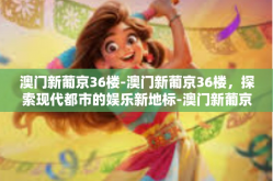 澳门新葡京36楼-澳门新葡京36楼，探索现代都市的娱乐新地标-澳门新葡京36楼