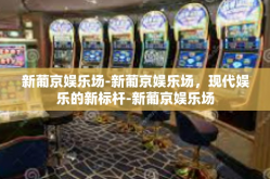 新葡京娱乐场-新葡京娱乐场，现代娱乐的新标杆-新葡京娱乐场