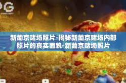 新葡京赌场照片-揭秘新葡京赌场内部照片的真实面貌-新葡京赌场照片