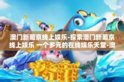 澳门新葡京线上娱乐-探索澳门新葡京线上娱乐 一个多元的在线娱乐天堂-澳门新葡京线上娱乐