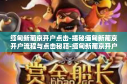 缅甸新葡京开户点击-揭秘缅甸新葡京开户流程与点击秘籍-缅甸新葡京开户点击