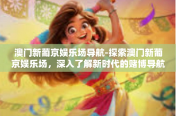 澳门新葡京娱乐场导航-探索澳门新葡京娱乐场，深入了解新时代的赌博导航指南-澳门新葡京娱乐场导航