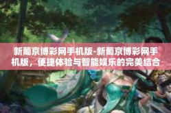 新葡京博彩网手机版-新葡京博彩网手机版，便捷体验与智能娱乐的完美结合-新葡京博彩网手机版