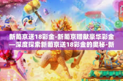 新葡京送18彩金-新葡京赠献豪华彩金—深度探索新葡京送18彩金的奥秘-新葡京送18彩金