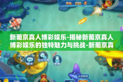 新葡京真人博彩娱乐-揭秘新葡京真人博彩娱乐的独特魅力与挑战-新葡京真人博彩娱乐