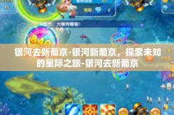 银河去新葡京-银河新葡京，探索未知的星际之旅-银河去新葡京