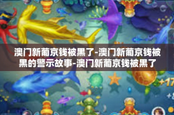 澳门新葡京钱被黑了-澳门新葡京钱被黑的警示故事-澳门新葡京钱被黑了