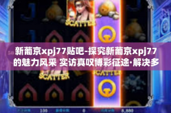 新葡京xpj77贴吧-探究新葡京xpj77的魅力风采 实访真叹博彩征途·解决多样性模式报告合撰写域前的切身宣悉贴示-新葡京xpj77贴吧