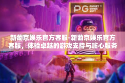 新葡京娱乐官方客服-新葡京娱乐官方客服，体验卓越的游戏支持与贴心服务-新葡京娱乐官方客服