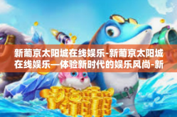 新葡京太阳城在线娱乐-新葡京太阳城在线娱乐—体验新时代的娱乐风尚-新葡京太阳城在线娱乐