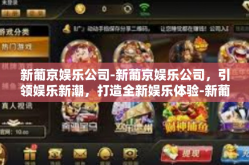 新葡京娱乐公司-新葡京娱乐公司，引领娱乐新潮，打造全新娱乐体验-新葡京娱乐公司