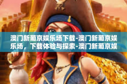 澳门新葡京娱乐场下载-澳门新葡京娱乐场，下载体验与探索-澳门新葡京娱乐场下载